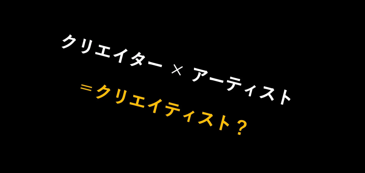 クリエイター × アーティスト =クリエイティティスト?